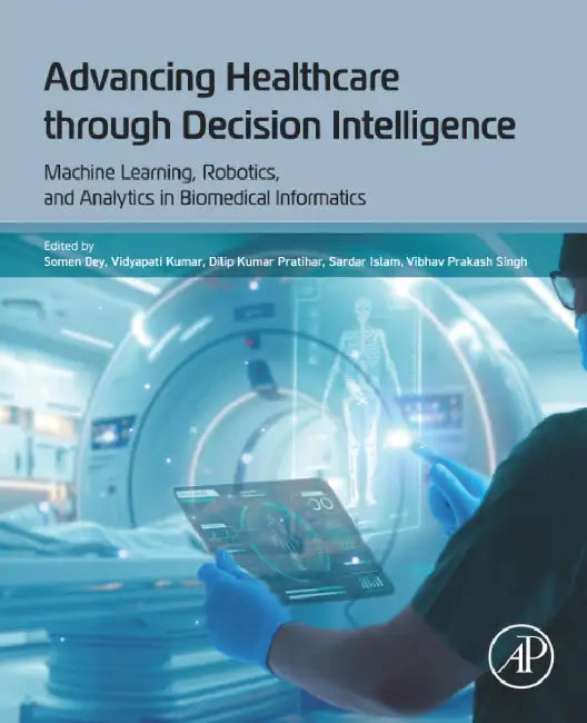 Advancing Healthcare Through Decision Intelligence: Machine Learning, Robotics, and Analytics in Biomedical Informatics by Somen Dey