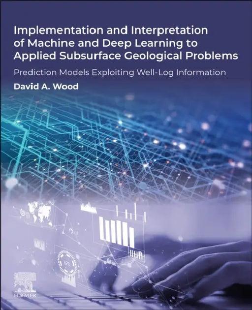 Implementation and Interpretation of Machine and Deep Learning to Applied Subsurface Geological Problems: Prediction Models Exploiting Well-Log Inform by David A. Wood