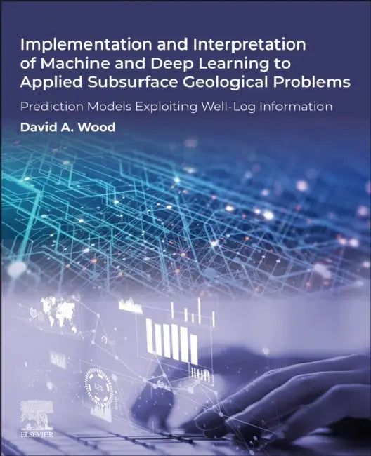 Implementation and Interpretation of Machine and Deep Learning to Applied Subsurface Geological Problems: Prediction Models Exploiting Well-Log Inform by David A. Wood