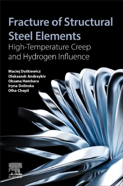 Fracture of Structural Steel Elements: High-Temperature Creep and Hydrogen Influence by Maciej Dutkiewicz, Oleksandr Andreykiv, Oksana Hembara