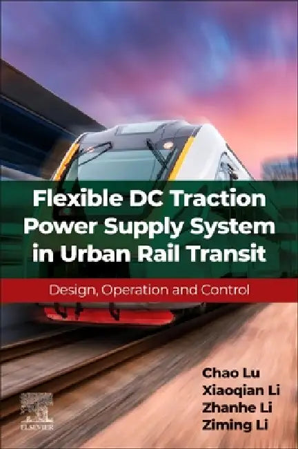Flexible DC Traction Power Supply System in Urban Rail Transit: Design, Operation and Control by Chao Lu, Xiaoqian Li, Zhanhe Li
