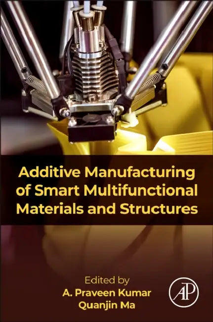 Additive Manufacturing of Smart Multifunctional Materials and Structures by A. Praveen Kumar