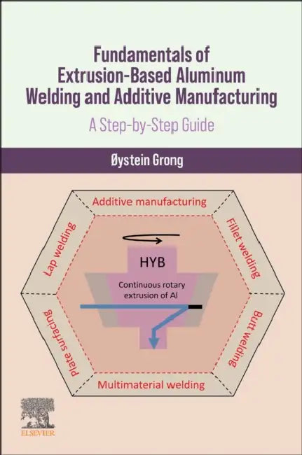 Fundamentals of Extrusion-Based Aluminum Welding and Additive Manufacturing: A Step-By-Step Guide by ØYstein Grong
