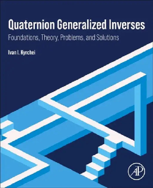 Quaternion Generalized Inverses: Foundations, Theory, Problems, and Solutions by Ivan I. Kyrchei