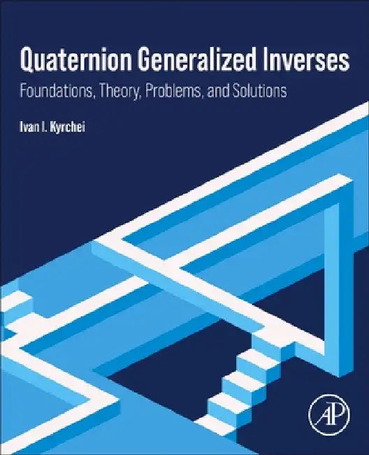 Quaternion Generalized Inverses: Foundations, Theory, Problems, and Solutions by Ivan I. Kyrchei