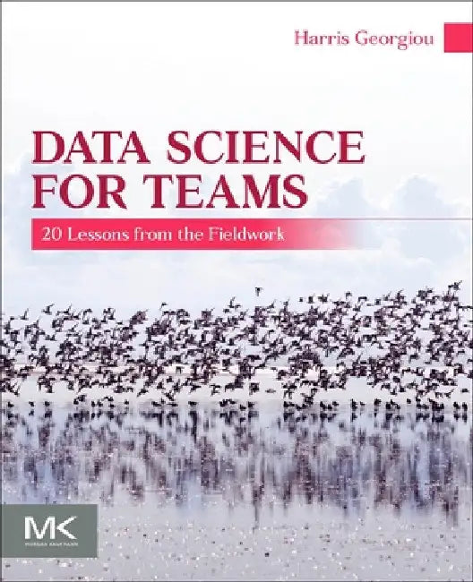 Data Science for Teams: 20 Lessons from the Fieldwork by Harris V. Georgiou