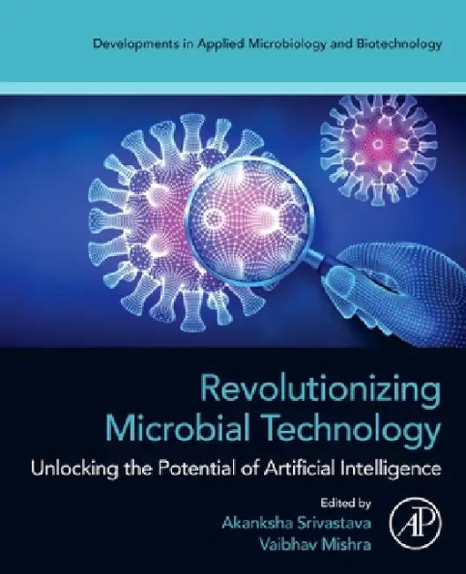 Revolutionizing Microbial Technology: Unlocking the Potential of Artificial Intelligence by Akanksha Srivastava, Vaibhav Mishra