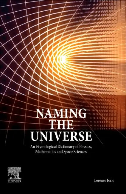 Naming the Universe: An Etymological Dictionary of Physics, Mathematics and Space Sciences by Lorenzo Iorio