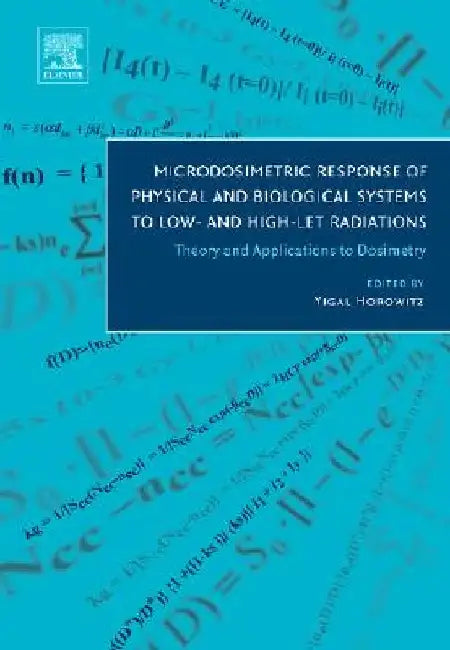 Microdosimetric Response of Physical and Biological Systems to Low- and High-LET Radiations: Theory and Applications to Dosimetry by Yigal Horowitz