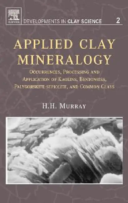 Applied Clay Mineralogy: Occurrences, Processing and Applications of Kaolins, Bentonites, Palygorskitesepiolite, and Common Clays Volume 2 by Haydn H. Murray