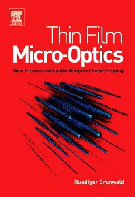 Thin Film Micro-Optics: New Frontiers of Spatio-Temporal Beam Shaping by Ruediger Grunwald