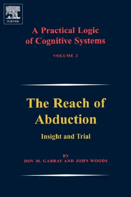A Practical Logic of Cognitive Systems: The Reach of Abduction: Insight and Trial by Dov M. Gabbay, John Woods