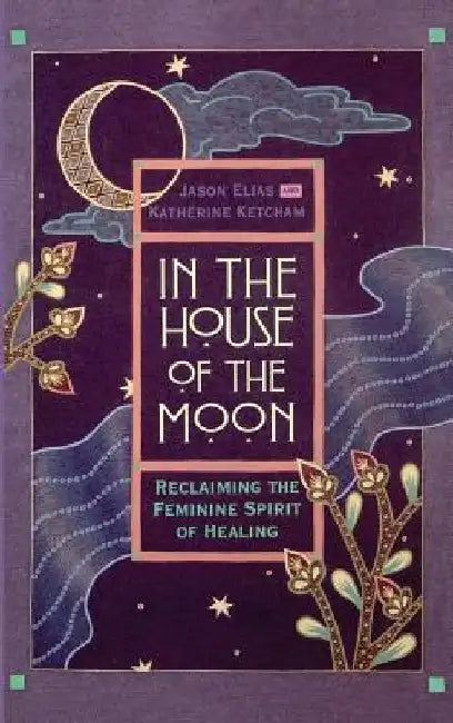 In the House of the Moon: Reclaiming the Feminine Spirit Healing by Jason Elias