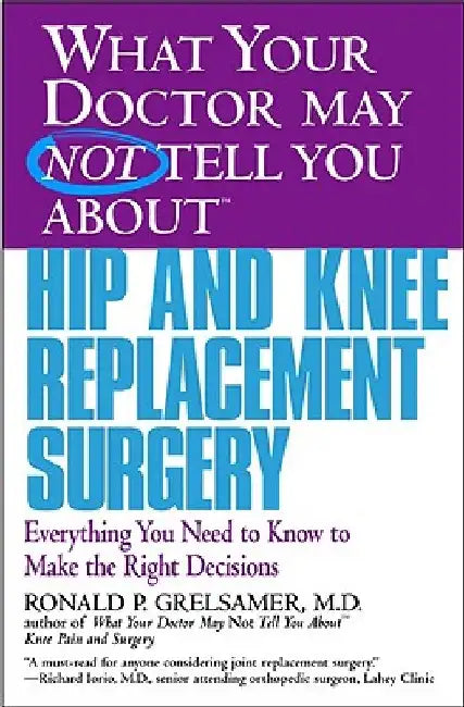 What Your Doctor May Not Tell You about Hip and Knee Replacement Surgery: Everything You Need to Know to Make the Right Decisions by Ronald P. Grelsamer