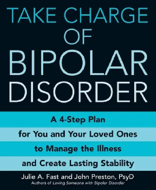 Take Charge of Bipolar Disorder: A 4-Step Plan for You and Your Loved Ones to Manage the Illness and Create Lasting Stability by Julie A. Fast