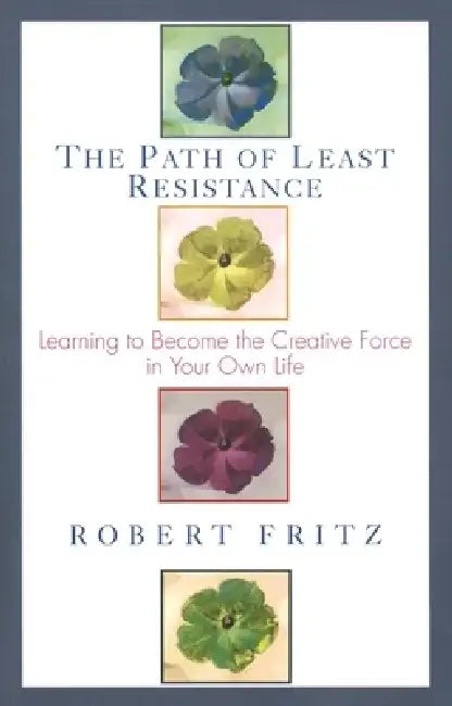 Path of Least Resistance: Learning to Become the Creative Force in Your Own Life by Robert Fritz
