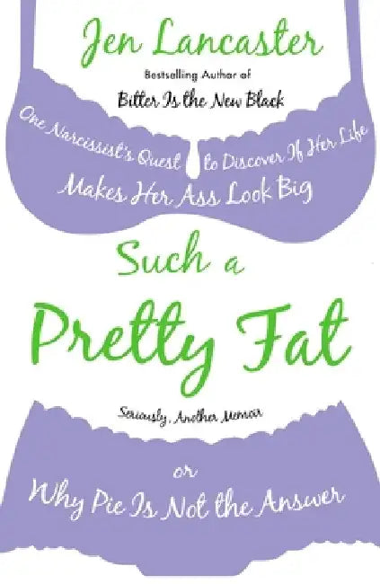 Such a Pretty Fat: One Narcissist's Quest To Discover if Her Life Makes Her Ass Look Big, Or Why Pie is Not The Answer by Jen Lancaster
