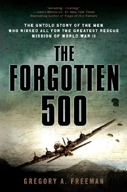 The Forgotten 500: The Untold Story of the Men Who Risked All for the Greatest Rescue Mission of World War II by Gregory A. Freeman