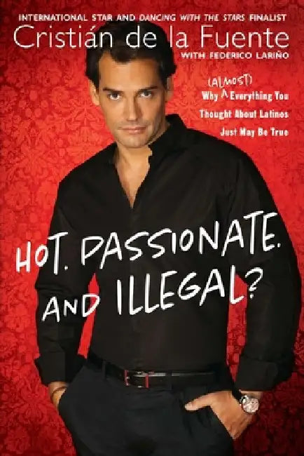 Hot. Passionate. and Illegal?: Why (Almost) Everything You Thought About Latinos Just May Be True by Cristian de la Fuente
