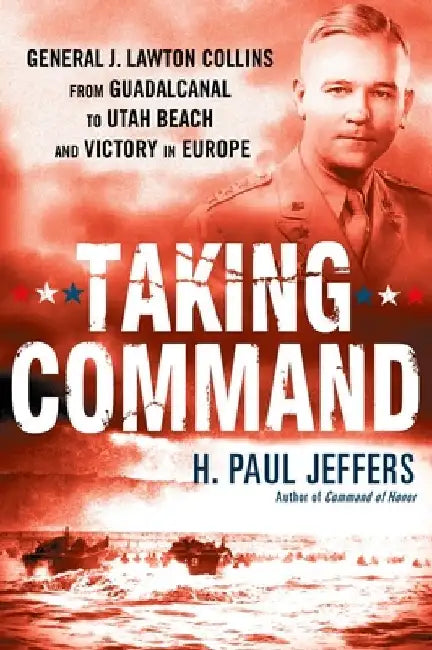 Taking Command: General J. Lawton Collins From Guadalcanal to Utah Beach and Victory in Europe by H. Paul Jeffers