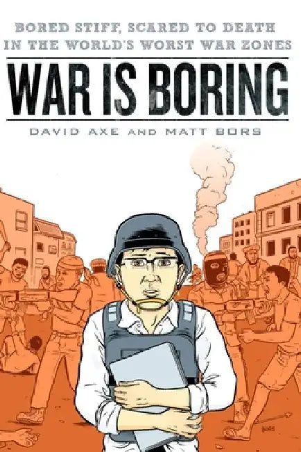 War is Boring: Bored Stiff, Scared to Death in the World's Worst War Zones by David Axe