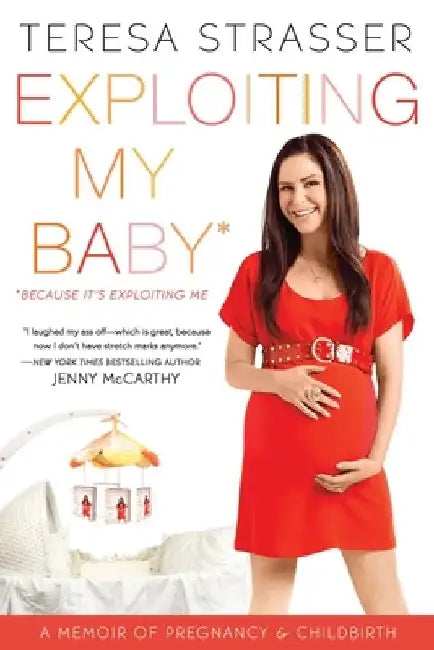 Exploiting My Baby: A Memoir of Pregnancy & Childbirth by Teresa Strasser