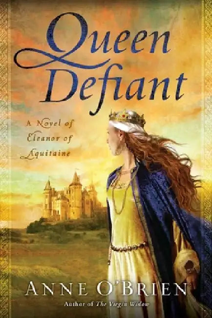 Queen Defiant: Queen Defiant: A Novel of Eleanor of Aquitaine by Anne O'Brien