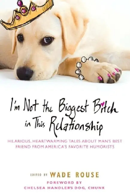 I'm Not the Biggest Bitch in This Relationship: Hilarious, Heartwarming Tales About Man's Best Friend from America's Favorite Humorists by Wade Rouse