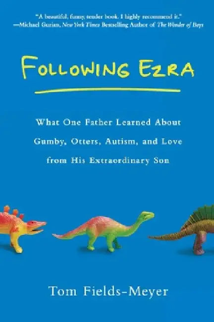 Following Ezra: What One Father Learned About Gumby, Otters, Autism, and Love From His Extraordinary Son by Tom Fields-Meyer