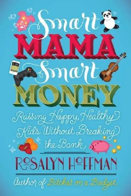 Smart Mama, Smart Money: Raising Happy, Healthy Kids Without Breaking the Bank by Rosalyn Hoffman