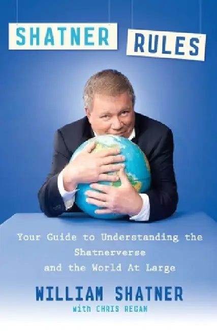 Shatner Rules: Your Guide to Understanding the Shatnerverse and the World at Large by William Shatner