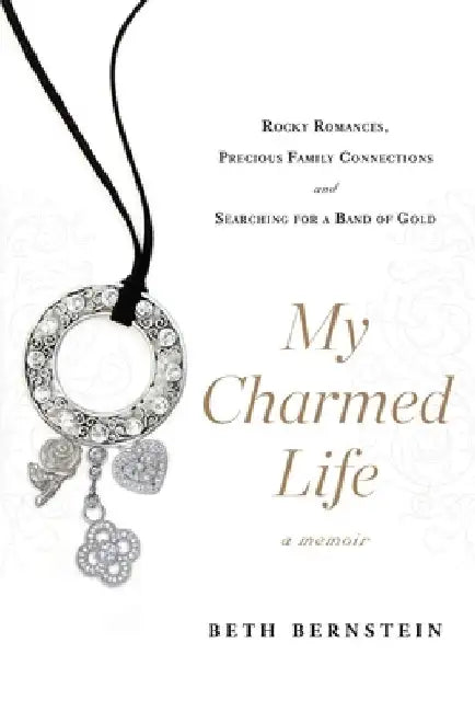 My Charmed Life: Rocky Romances, Precious Family Connections and Searching For a Band of Gold by Beth Bernstein