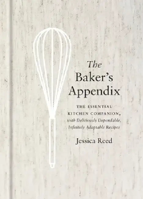 The Baker's Appendix: The Essential Kitchen Companion, with Deliciously Dependable, Infinitely Adaptable Recipes by Jessica Reed