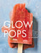 Glow Pops: Super-Easy Superfood Recipes to Help You Look and Feel Your Best: A Cookbook by Liz Moody