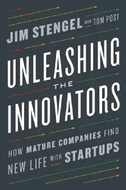 Unleashing the Innovators: How Mature Companies Find New Life with Startups by Jim Stengel