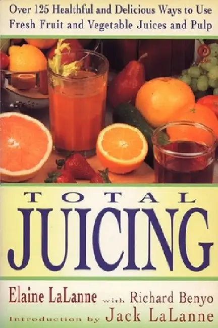 Total Juicing: Over 125 Healthful and Delicious Ways to Use Fresh Fruit and Vegetable Juices and Pulp by Elaine Lalanne