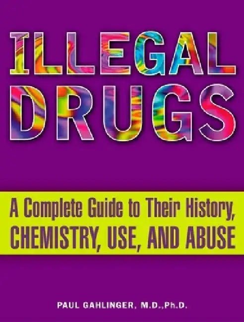 Illegal Drugs: A Complete Guide to Their History, Chemistry, Use, and Abuse by Paul Gahlinger