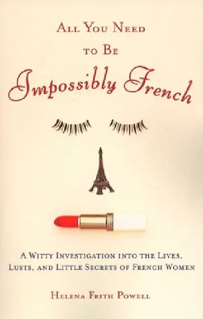 All You Need to Be Impossibly French: A Witty Investigation into the Lives, Lusts, and Little Secrets of French Women by Helena Frith Powell