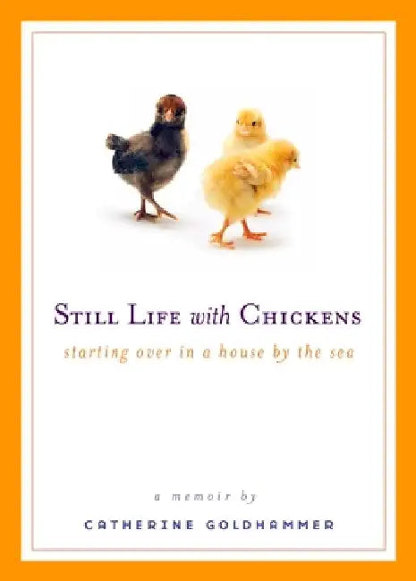 Still Life with Chickens: Starting Over in a House by the Sea by Catherine Goldhammer