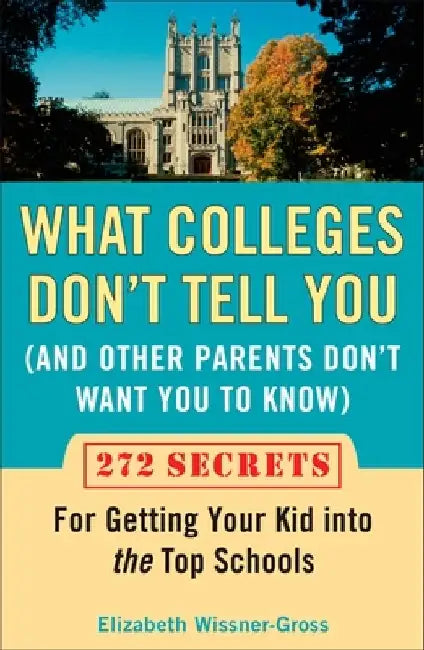 What Colleges Don't Tell You (And Other Parents Don't Want You to Know): 272 Secrets for Getting Your Kid into the Top Schools by Elizabeth Wissner-Gross