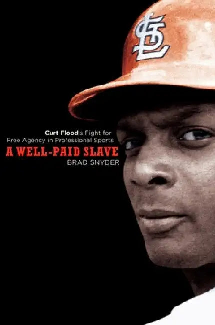 A Well-Paid Slave: Curt Flood's Fight for Free Agency in Professional Sports by Brad Snyder