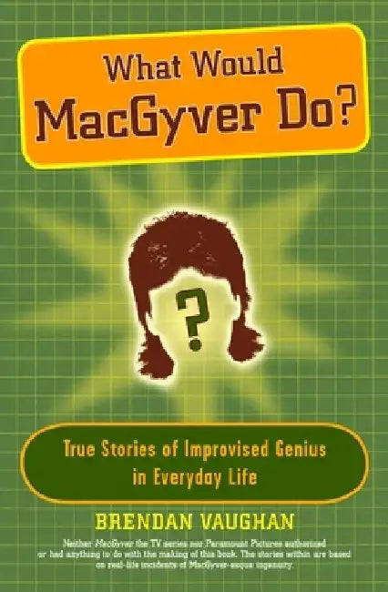 What Would Macgyver Do?: True Stories of Improvised Genius in Everyday Life by Brendan Vaughan
