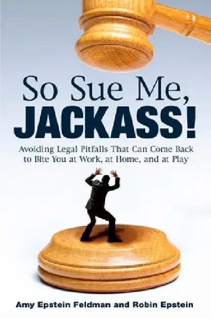 So Sue Me, Jackass!: Avoiding Legal Pitfalls that Can Come Back to Bite You at Work, at Home, and at Play by Amy Epstein Feldman