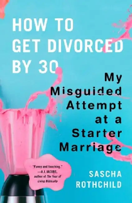 How to Get Divorced by 30: My Misguided Attempt at a Starter Marriage by Sascha Rothchild