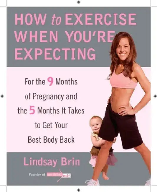 How to Exercise When You're Expecting: For the 9 Months of Pregnancy and the 5 Months It Takes to Get Your Best Body Ba Ck by Lindsay Brin
