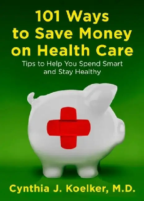 101 Ways to Save Money on Health Care: Tips to Help You Spend Smart and Stay Healthy by Cynthia J. Koelker