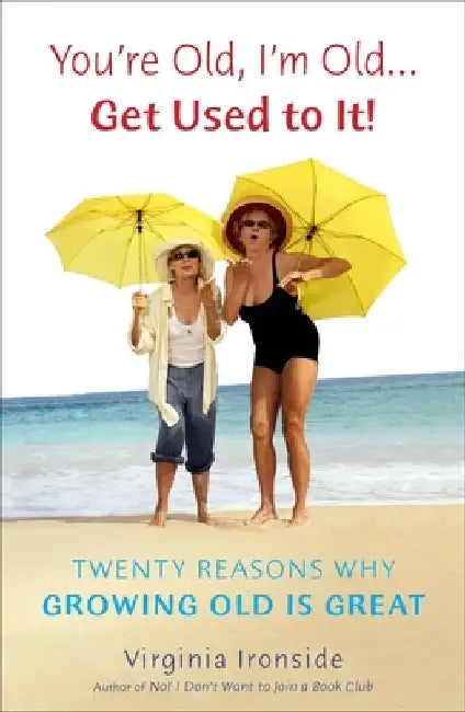 You're Old, I'm Old . . . Get Used to It!: Twenty Reasons Why Growing Old Is Great by Virginia Ironside