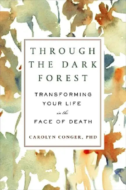 Through the Dark Forest: Transforming Your Life in the Face of Death by Carolyn Conger