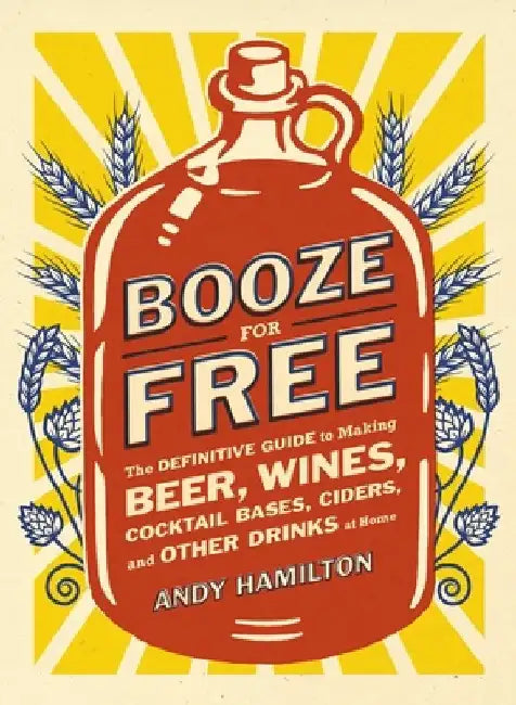 Booze for Free: The Definitive Guide to Making Beer, Wines, Cocktail Bases, Ciders, and Other Drinks at Home by Andy Hamilton