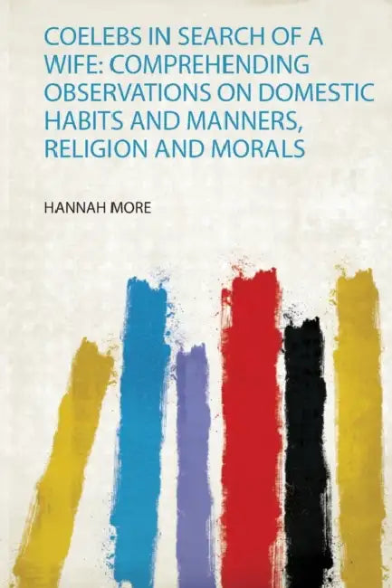 Coelebs in Search of a Wife: Comprehending Observations on Domestic Habits and Manners, Religion and Morals by Hannah More